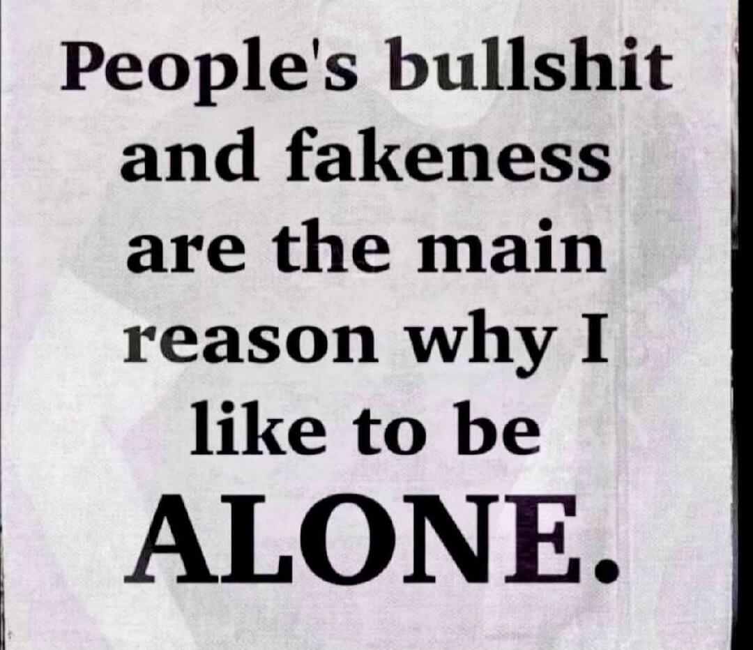People's bullshit and fakeness are the main reason why I like to be ALONE.