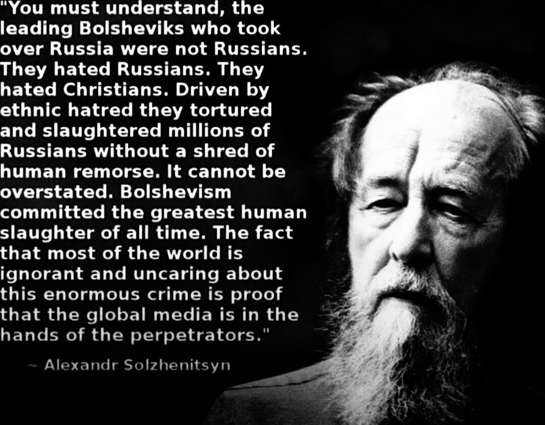 You must understand, the leading Bolsheviks who took over Russia were not Russians. They hated Russians. They hated Christians. Driven by ethnic hatred they tortured and slaughtered millions of Russians without a shred of human remorse. It cannot be overstated. Bolshevism committed the greatest human slaughter of all time. The fact that most of the