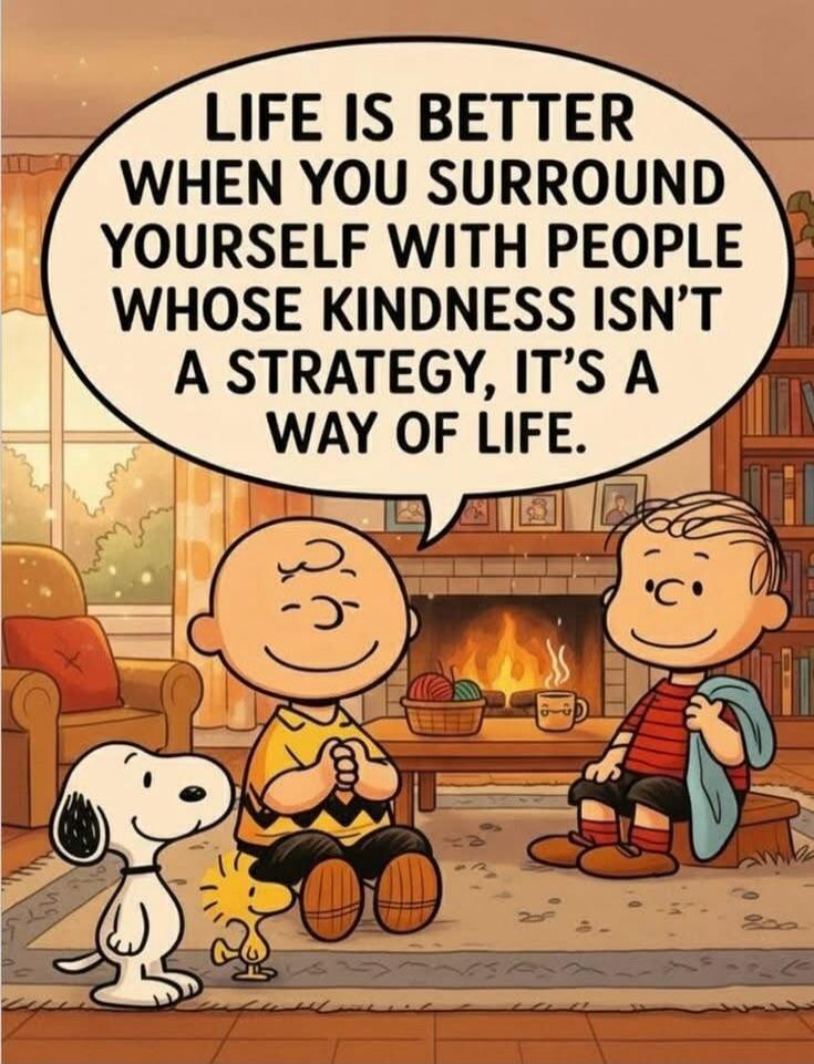 LIFE IS BETTER WHEN YOU SURROUND YOURSELF WITH PEOPLE WHOSE KINDNESS ISN'T A STRATEGY, IT'S A WAY OF LIFE.