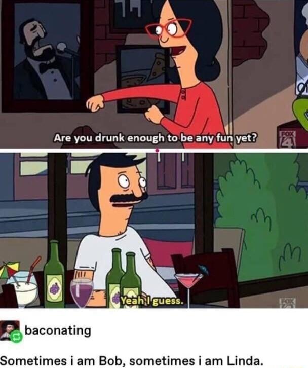 Are you drunk enough to be any fun yet T p_ 4 Sometimes i am Bob sometimes i am Linda