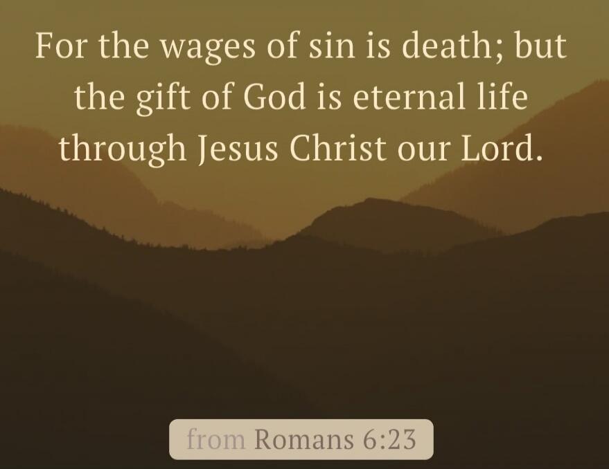 For the wages of sin is death; but the gift of God is eternal life through Jesus Christ our Lord. from Romans 6:23