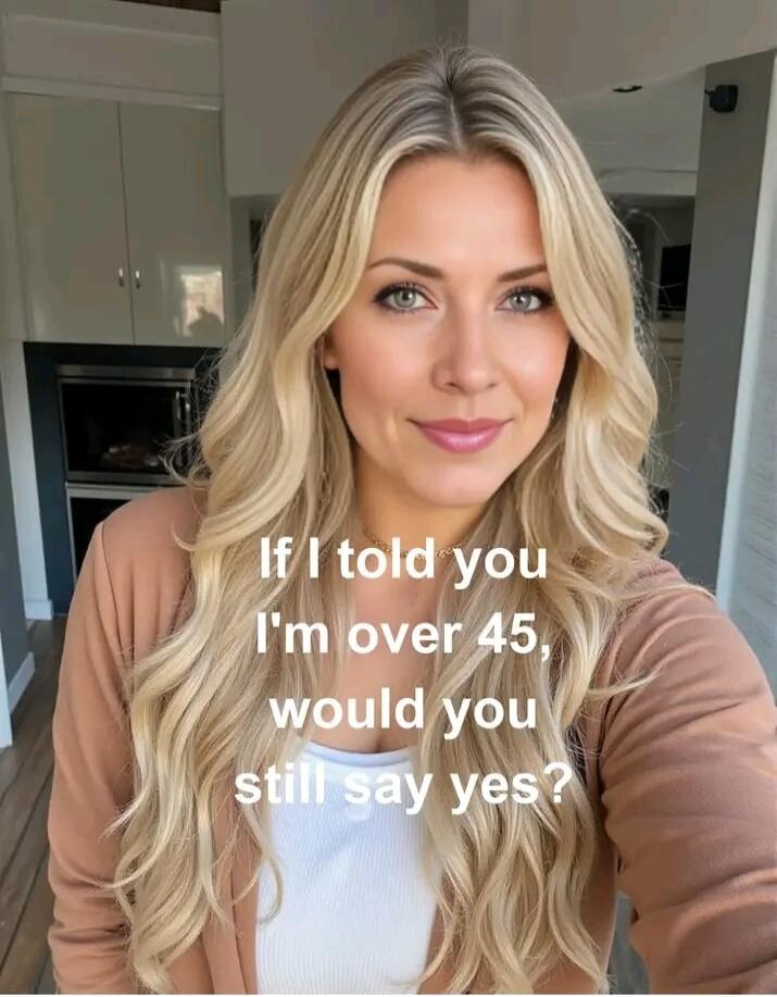 If I told you I'm over 45, would you still say yes?