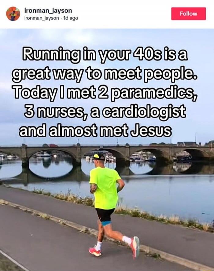 Running in your 40s is a great way to meet people. Today I met 2 paramedics, 3 nurses, a cardiologist and almost met Jesus