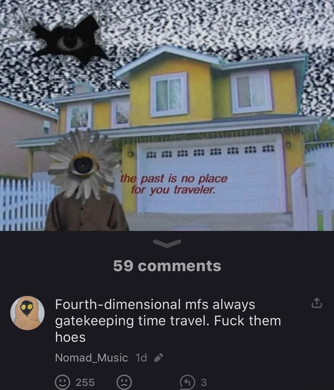past is no place you traveler 59 comments Fourth dimensional mfs always gatekeeping time travel Fuck them hoes CLELEYE TS s