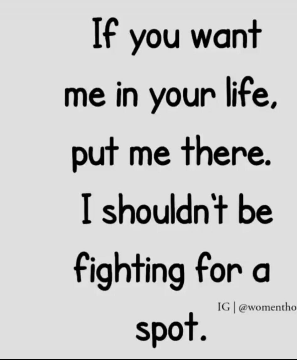 If you want me in your life, put me there. I shouldn’t be fighting for a spot.