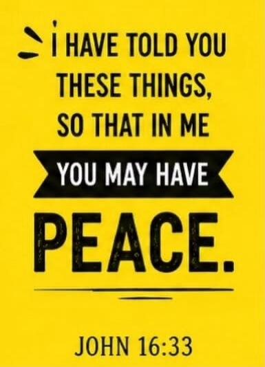 I HAVE TOLD YOU THESE THINGS, SO THAT IN ME YOU MAY HAVE PEACE. JOHN 16:33