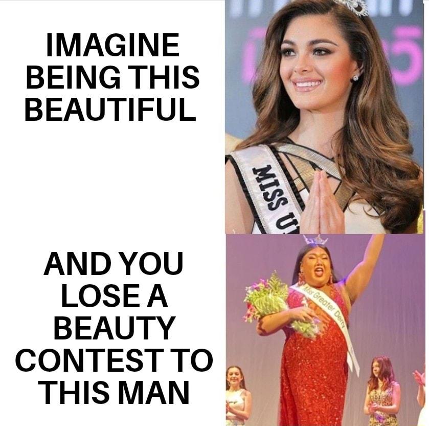 IMAGINE BEING THIS BEAUTIFUL AND YOU LOSEA BEAUTY CONTEST TO THIS MAN A
