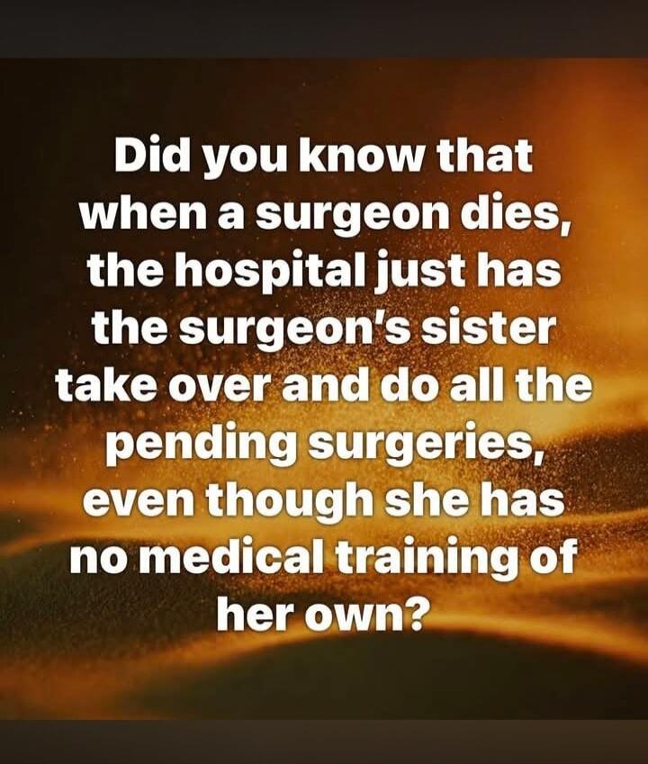 Did you know that when a surgeon dies, the hospital just has the surgeon's sister take over and do all the pending surgeries, even though she has no medical training of her own?