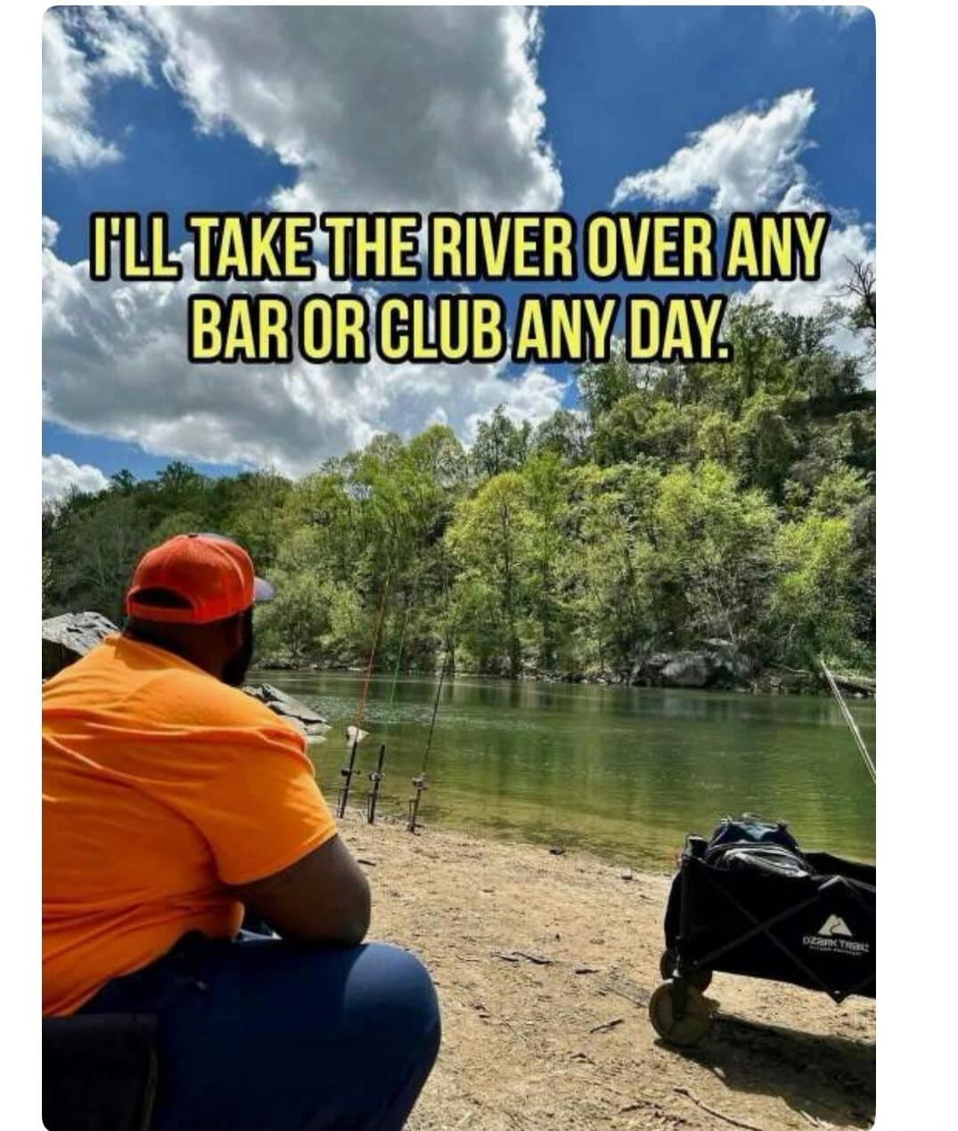 I'LL TAKE THE RIVER OVER ANY BAR OR CLUB ANY DAY.