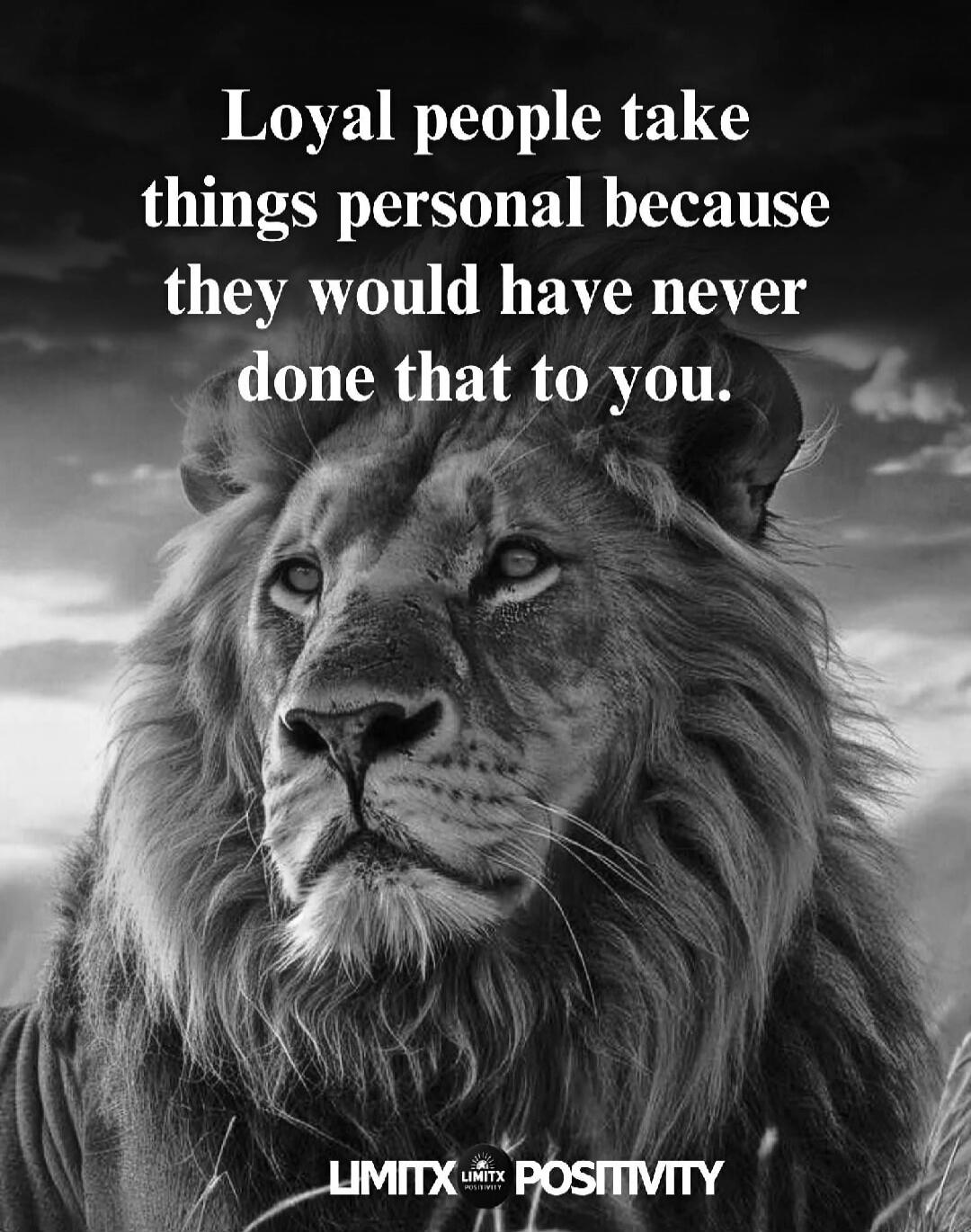Loyal people take things personal because they would have never done that to you. LIMITX POSITIVITY