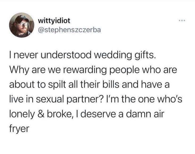 wittyidiot stephenszczerba never understood wedding gifts Why are we rewarding people who are about to spilt all their bills and have a live in sexual partner Im the one whos lonely broke deserve a damn air fryer