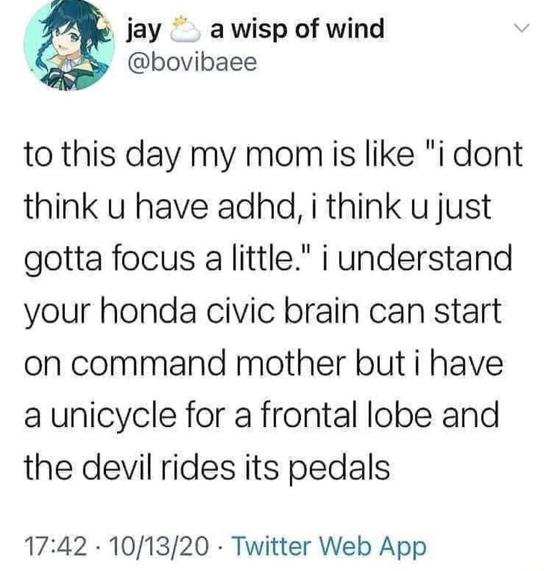 jay awisp of wind bovibaee to this day my momis like i dont think u have adhd i think u just gotta focus a little i understand your honda civic brain can start on command mother but i have a unicycle for a frontal lobe and the devil rides its pedals 1742 101320 Twitter Web App