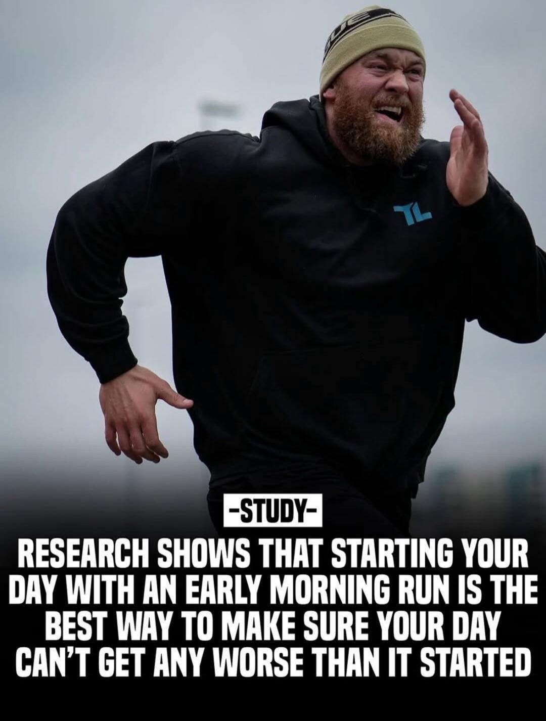 STUDY - RESEARCH SHOWS THAT STARTING YOUR DAY WITH AN EARLY MORNING RUN IS THE BEST WAY TO MAKE SURE YOUR DAY CAN'T GET ANY WORSE THAN IT STARTED