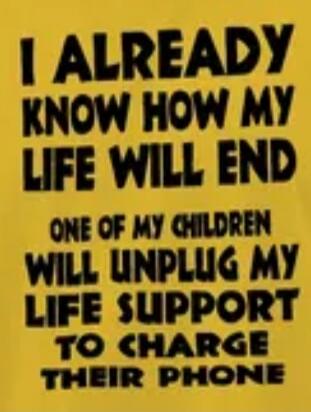 I ALREADY KNOW HOW MY LIFE WILL END ONE OF MY CHILDREN WILL UNPLUG MY LIFE SUPPORT TO CHARGE THEIR PHONE