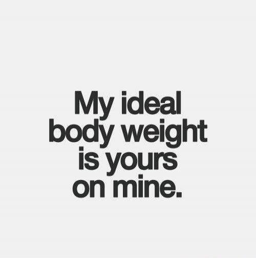 My ideal body weight is yours on mine.