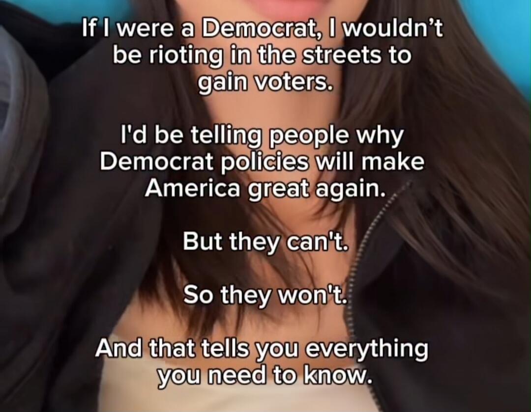 If I were a Democrat, I wouldn't be rioting in the streets to gain voters. I'd be telling people why Democrat policies will make America great again. But they can't. So they won't. And that tells you everything you need to know.