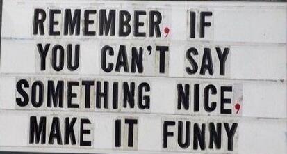 REMEMBER, IF YOU CAN'T SAY SOMETHING NICE, MAKE IT FUNNY