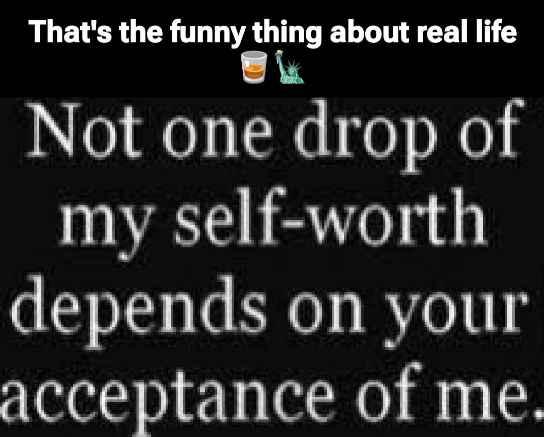 That's the funny thing about real life 🍺🗽 Not one drop of my self-worth depends on your acceptance of me.