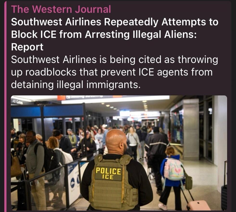 The Western Journal Southwest Airlines Repeatedly Attempts to Block ICE from Arresting Illegal Aliens: Report Southwest Airlines is being cited as throwing up roadblocks that prevent ICE agents from detaining illegal immigrants. POLICE ICE All Gates
