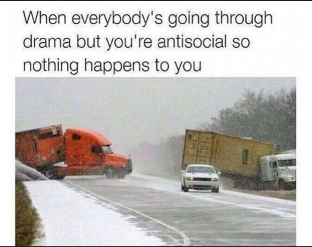 When everybody's going through drama but you're antisocial so nothing happens to you