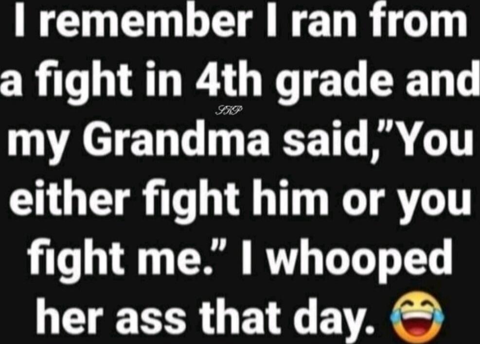 I remember I ran from a fight in 4th grade and my Grandma said, 