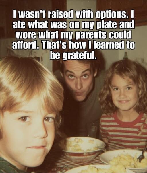 I wasn't raised with options. I ate what was on my plate and wore what my parents could afford. That's how I learned to be grateful.
