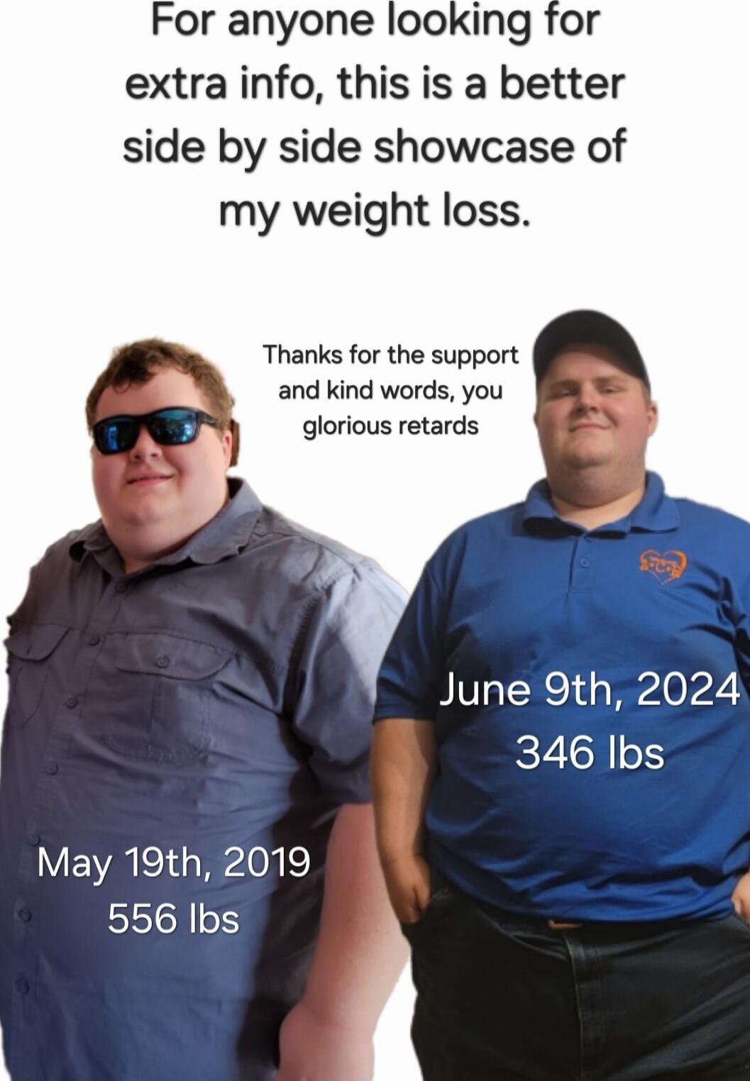 For anyone looking for extra info this is a better side by side showcase of my weight loss Thanks for the support and kind words you glorious retards June 9th 2024 346 Ibs May 19th 2019 556 Ibs F