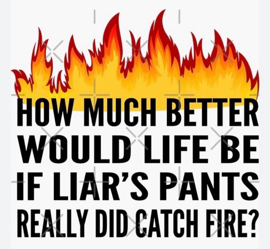 HOW MUCH BETTER WOULD LIFE BE IF LIAR'S PANTS REALLY DID CATCH FIRE?