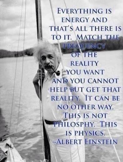 Everything is energy and that's all there is to it. Match the frequency of the reality you want and you cannot help but get that reality. It can be no other way. This is not philosophy. This is physics. ~Albert Einstein