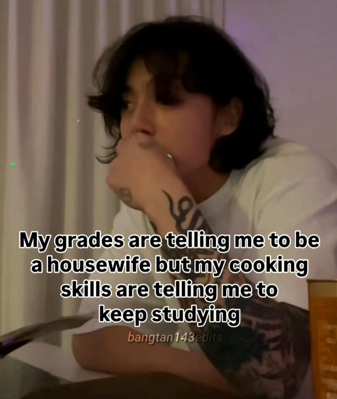 Myjgrades are tellingime to be aliousewife bug mtcooklng iskillsare telllng mejto keepit dying oo