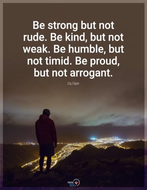 Be strong but not rude. Be kind, but not weak. Be humble, but not timid. Be proud, but not arrogant. Zig Ziglar