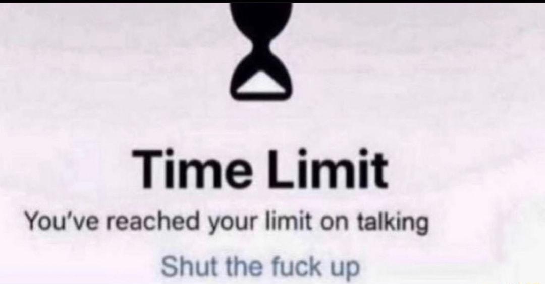 Time Limit Youve reached your limit on talking Shut the fuck up