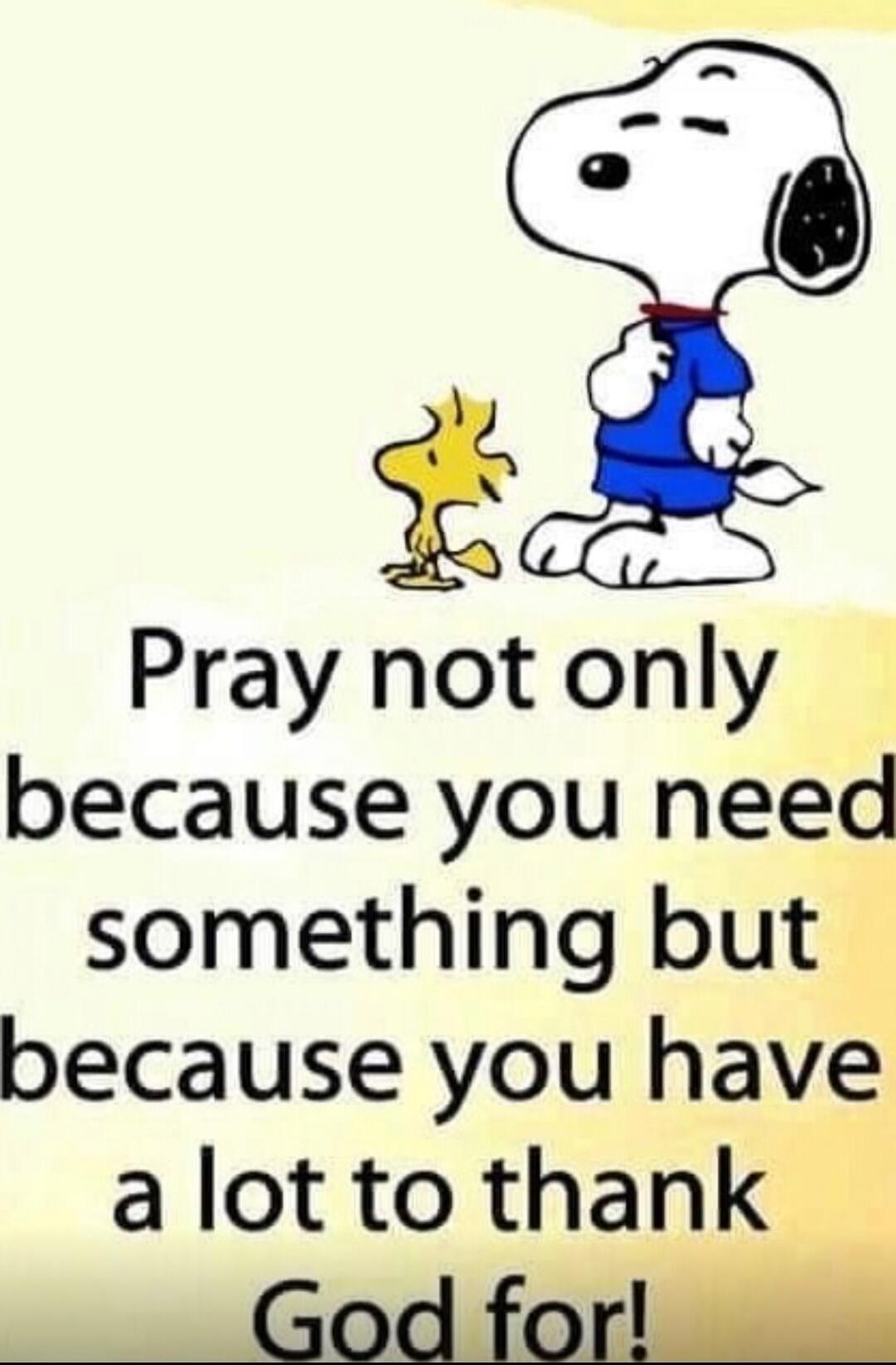 Pray not only because you need something but because you have a lot to thank God for!