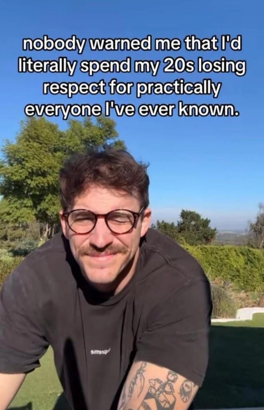 nobody warned me that I'd literally spend my 20s losing respect for practically everyone I've ever known.