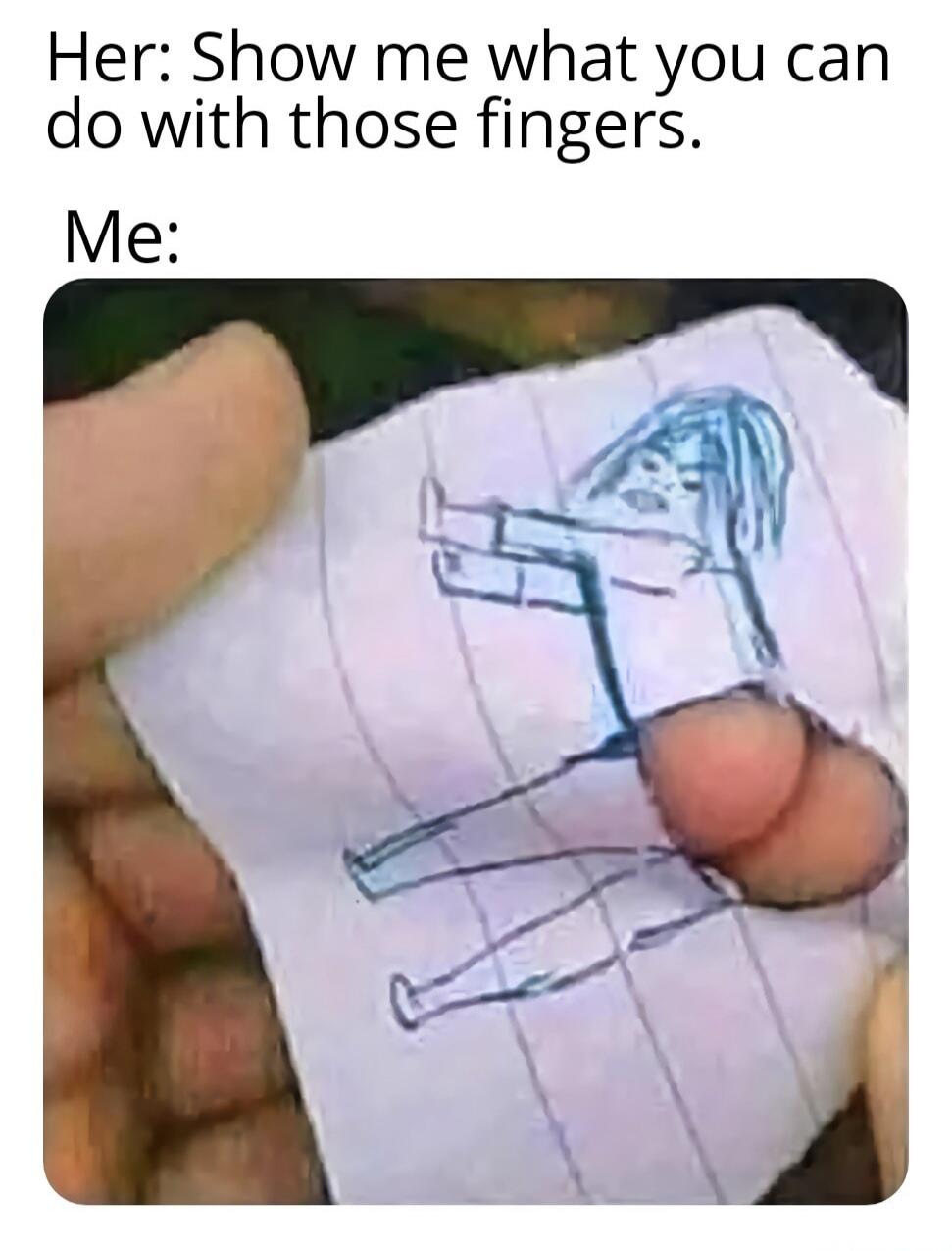 Her: Show me what you can do with those fingers. Me: