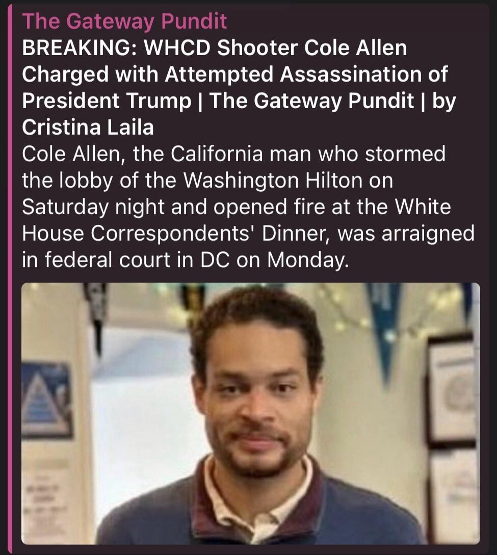 The Gateway Pundit BREAKING: WHCD Shooter Cole Allen Charged with Attempted Assassination of President Trump | The Gateway Pundit | by Cristina Laila Cole Allen, the California man who stormed the lobby of the Washington Hilton on Saturday night and opened fire at the White House Correspondents' Dinner, was arraigned in federal court in DC on Monda