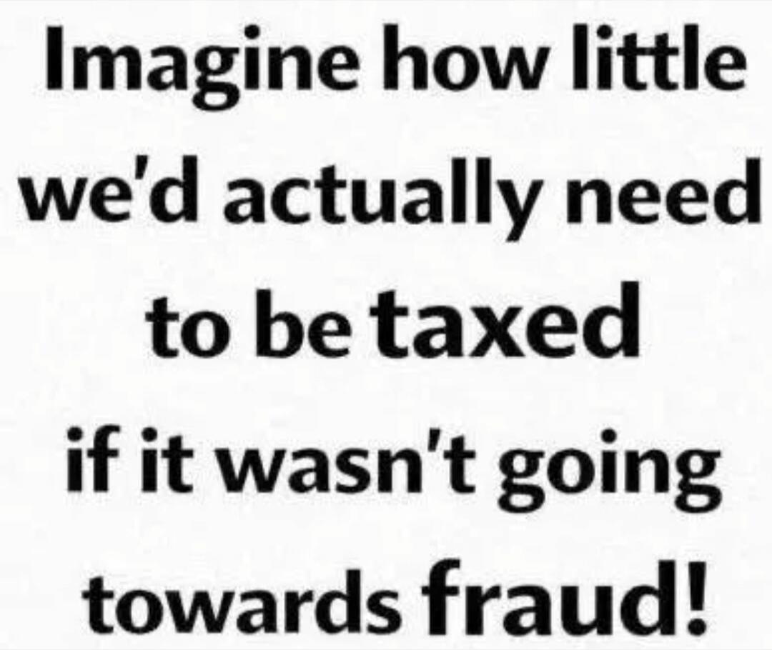 Imagine how little we'd actually need to be taxed if it wasn't going towards fraud!