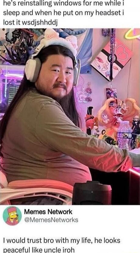 he’s reinstalling windows for me while i sleep and when he put on my headset i lost it wsjdsjhdj

Memes Network @MemesNetworks I would trust bro with my life, he looks peaceful like uncle iroh