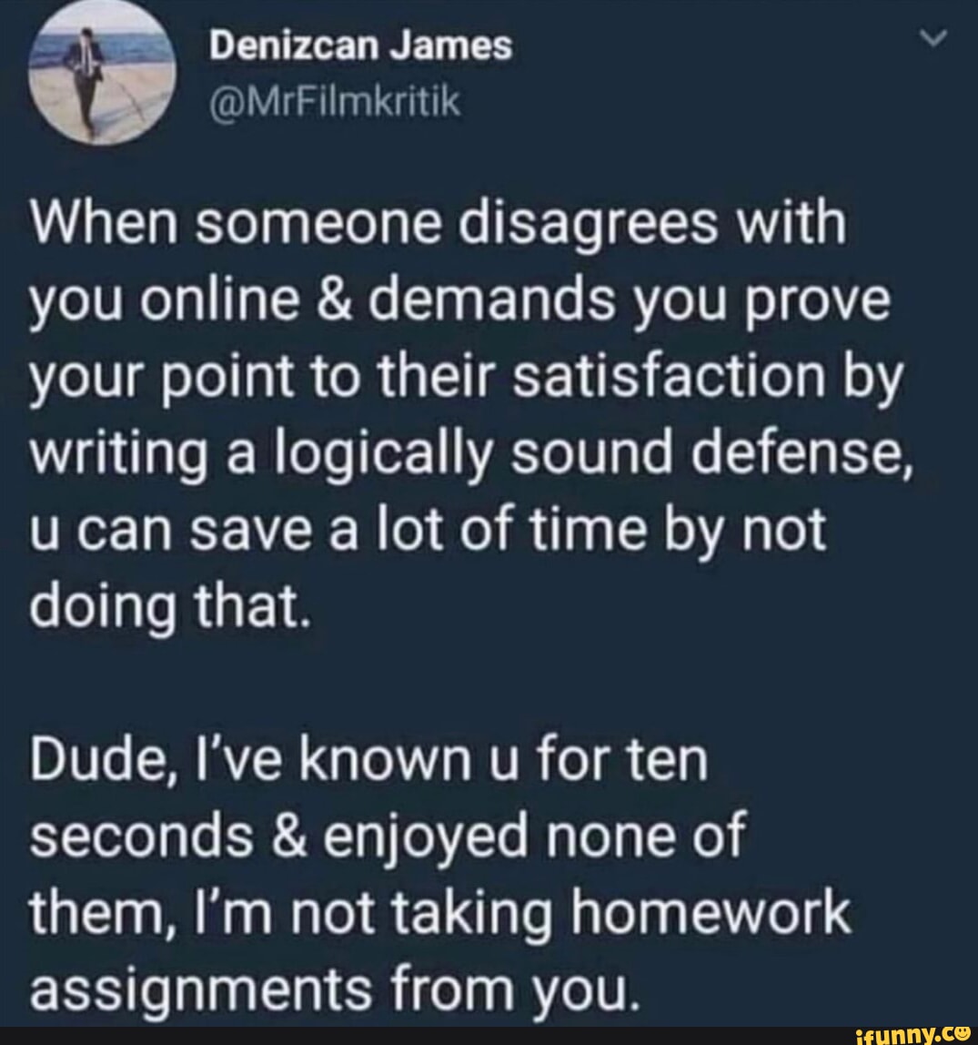 Denizcan James V MrFilmkritik When someone disagrees with you online demands you prove your point to their satisfaction by writing a logically sound defense u can save a lot of time by not doing that DIV RN GO VR o ETelel o XA T T My Tel Nl them Im not taking homework assignments from you i