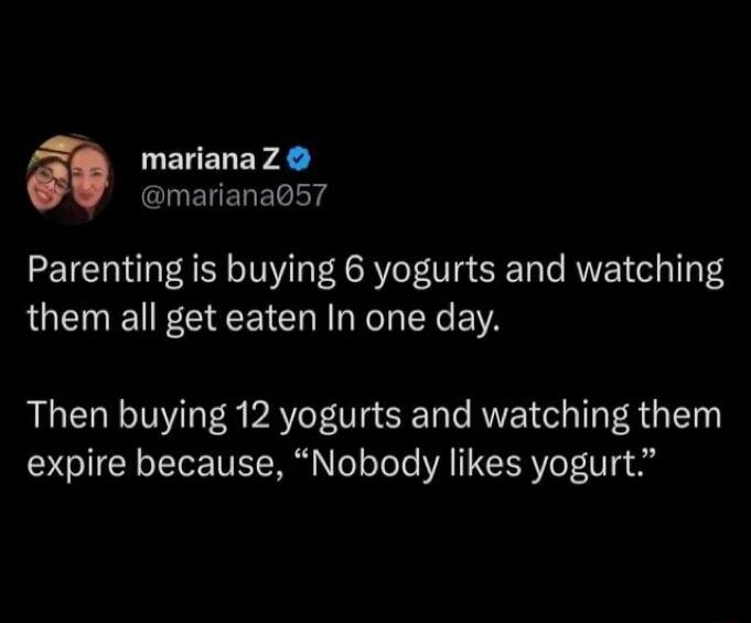 Parenting is buying 6 yogurts and watching them all get eaten in one day. Then buying 12 yogurts and watching them expire because, 