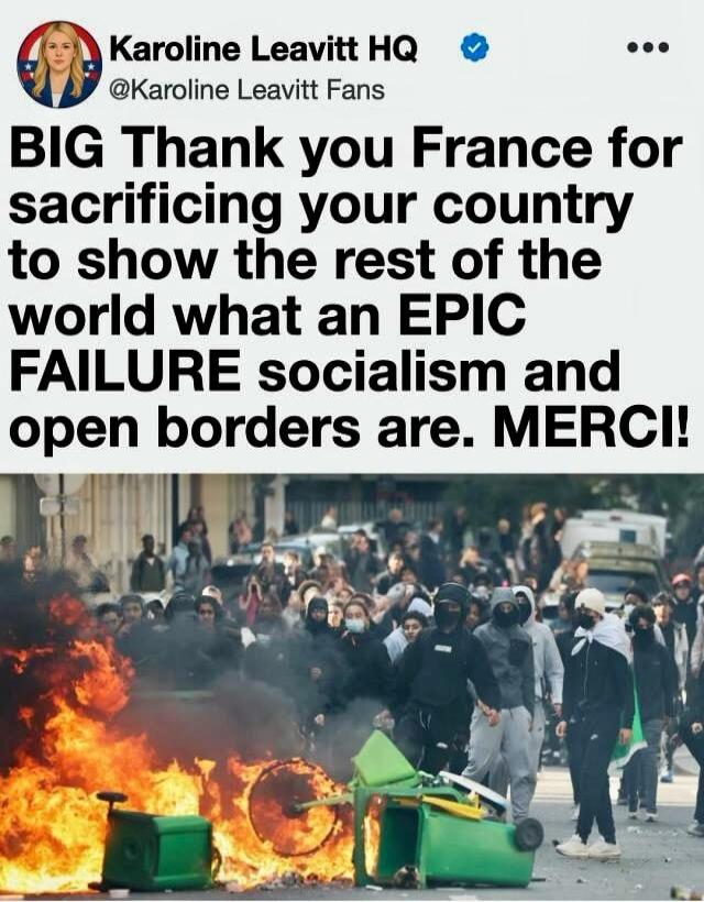 Karoline Leavitt HQ @Karoline Leavitt Fans BIG Thank you France for sacrificing your country to show the rest of the world what an EPIC FAILURE socialism and open borders are. MERCI!