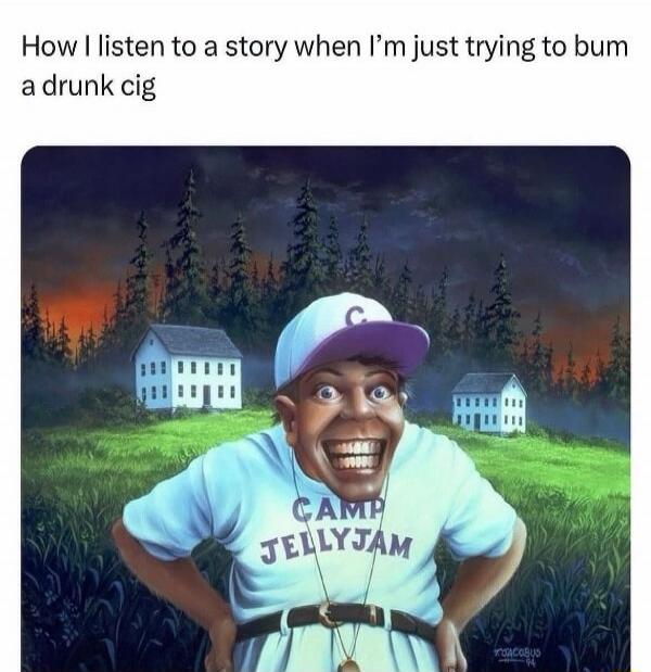 How I listen to a story when I’m just trying to bum a drunk cig