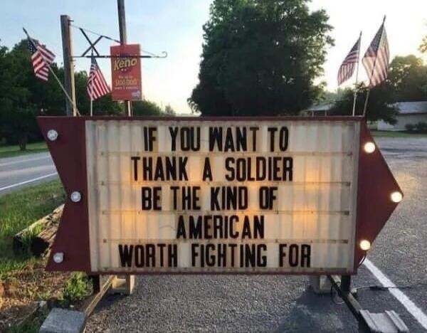 IF YOU WANT TO THANK A SOLDIER BE THE KIND OF AMERICAN WORTH FIGHTING FOR. Keno.
