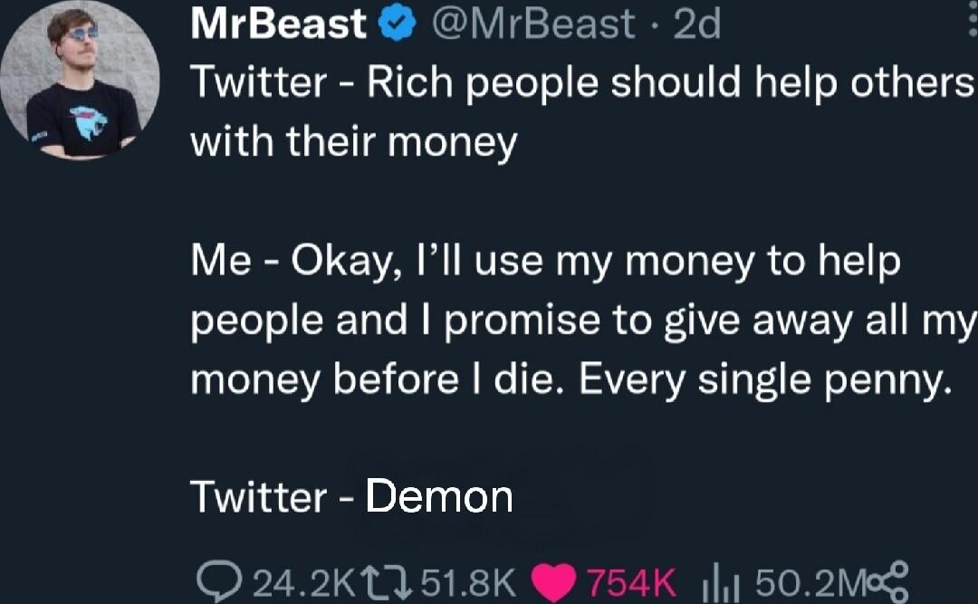 MrBeast MrBeast 2d Twitter Rich people should help others with their money Me Okay Ill use my money to help people and promise to give away all my money before die Every single penny Twitter Demon O 242K11518K 754K 4 502ML