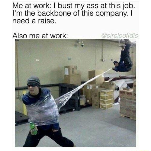 Me at work bust my ass at this job Im the backbone of this company need a raise