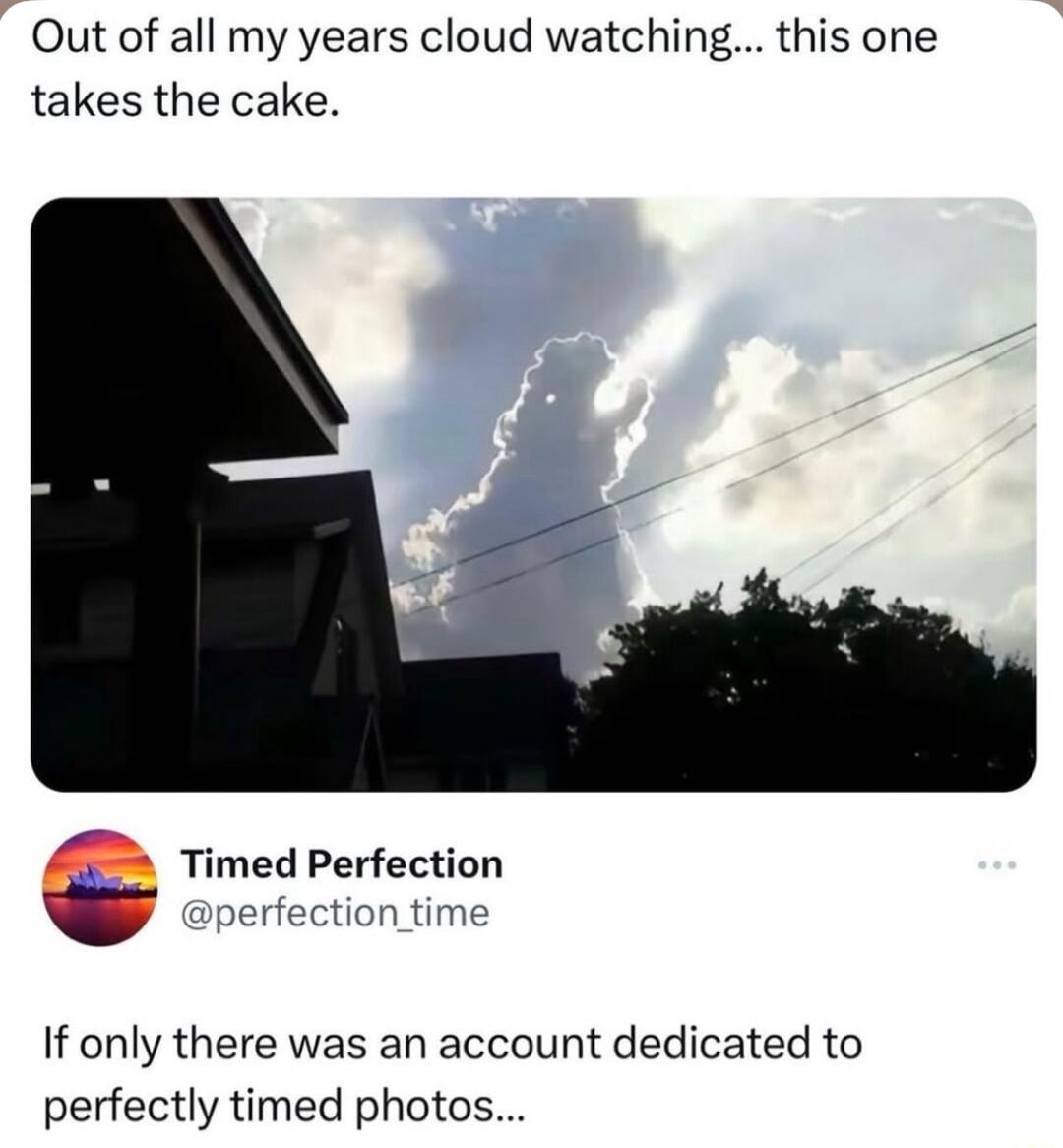 Out of all my years cloud watching this one takes the cake e Timed Perfection perfection time If only there was an account dedicated to perfectly timed photos