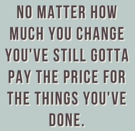 NO MATTER HOW MUCH YOU CHANGE YOU'VE STILL GOTTA PAY THE PRICE FOR THE THINGS YOU'VE DONE.