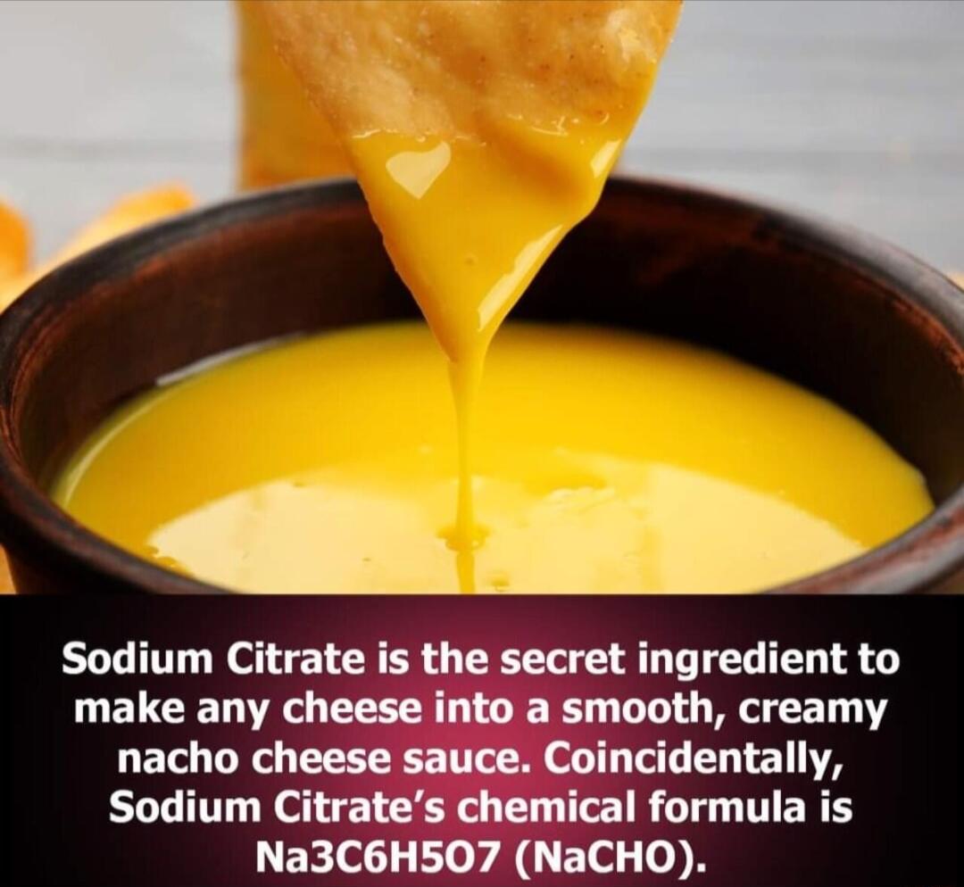 Sodium Citrate is the secret ingredient to make any cheese into a smooth creamy nacho cheese sauce Coincidentally Sodium Citrates chemical formula is L EkIol L oy A ETel 0 N