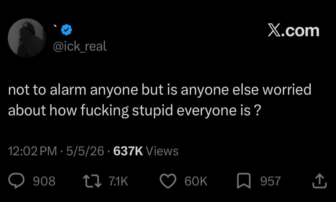 not to alarm anyone but is anyone else worried about how fucking stupid everyone is?