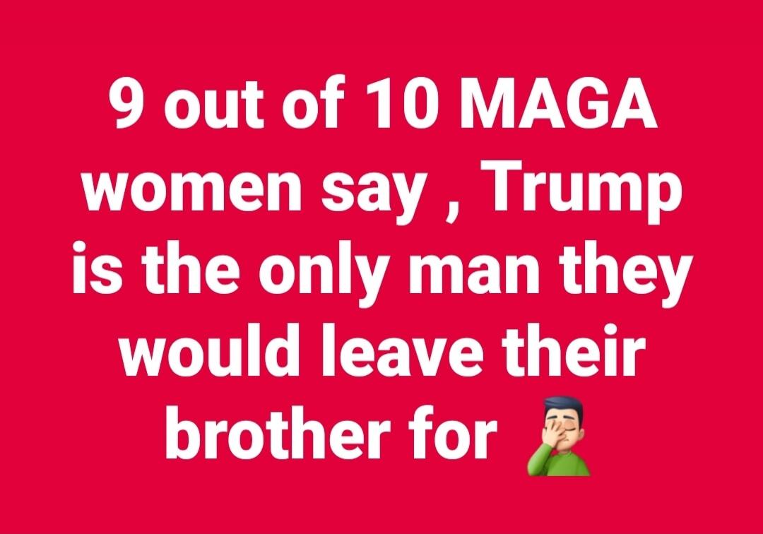 9 out of 10 MAGA women say, Trump is the only man they would leave their brother for